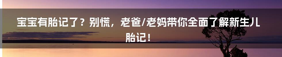 宝宝有胎记了？别慌，老爸/老妈带你全面了解新生儿胎记！