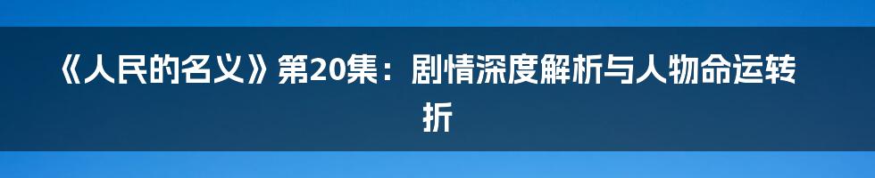 《人民的名义》第20集:剧情深度解析与人物命运转折