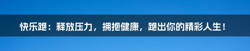 快乐跑：释放压力，拥抱健康，跑出你的精彩人生！