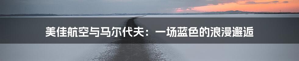 美佳航空与马尔代夫：一场蓝色的浪漫邂逅