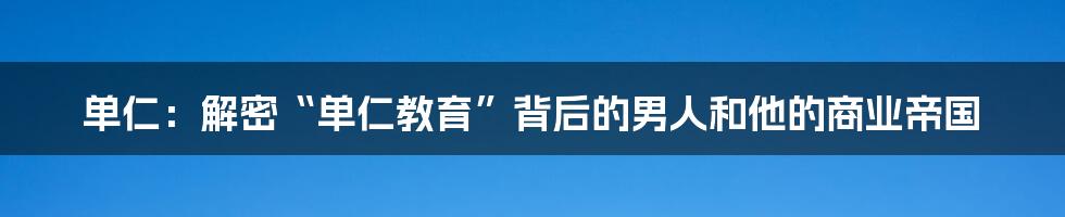 单仁：解密“单仁教育”背后的男人和他的商业帝国