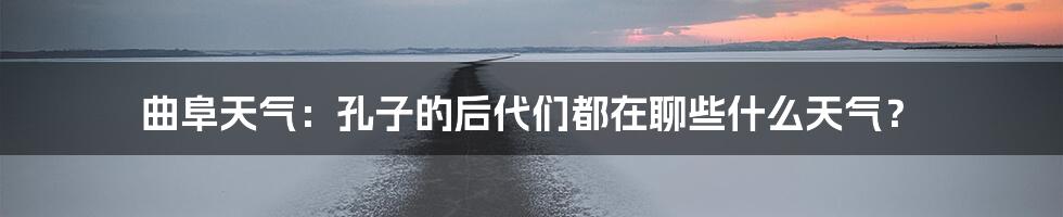 曲阜天气:孔子的后代们都在聊些什么天气?