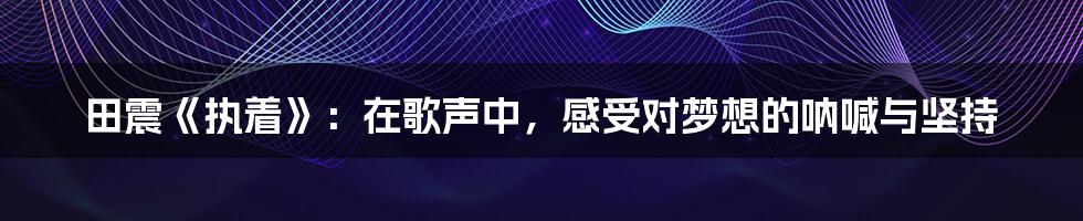 田震《执着》:在歌声中,感受对梦想的呐喊与坚持