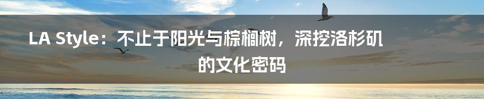 LA Style：不止于阳光与棕榈树，深挖洛杉矶的文化密码