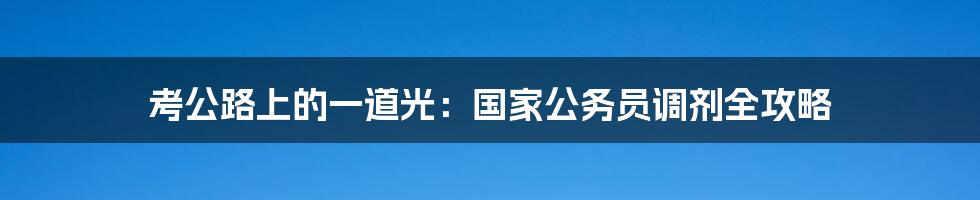 考公路上的一道光:国家公务员调剂全攻略