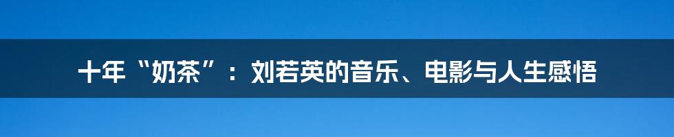 十年“奶茶”：刘若英的音乐、电影与人生感悟