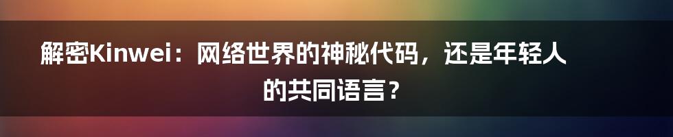 解密Kinwei：网络世界的神秘代码，还是年轻人的共同语言？