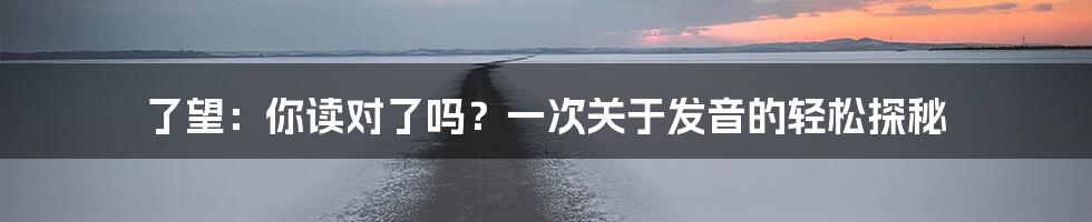 了望：你读对了吗？一次关于发音的轻松探秘