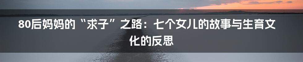 80后妈妈的“求子”之路:七个女儿的故事与生育文化的反思