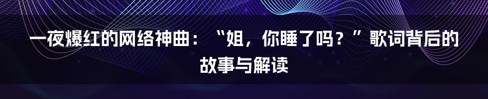一夜爆红的网络神曲:“姐,你睡了吗?”歌词背后的故事与解读