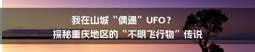 我在山城“偶遇”UFO？ 探秘重庆地区的“不明飞行物”传说