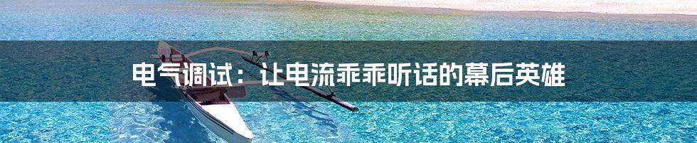 电气调试：让电流乖乖听话的幕后英雄