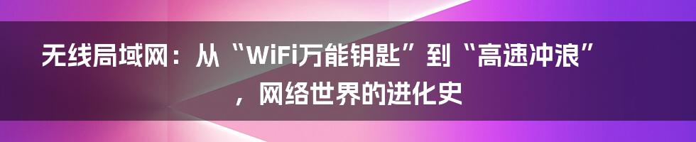 无线局域网：从“WiFi万能钥匙”到“高速冲浪”，网络世界的进化史