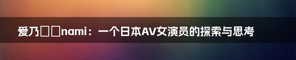 爱乃なみnami:一个日本AV女演员的探索与思考