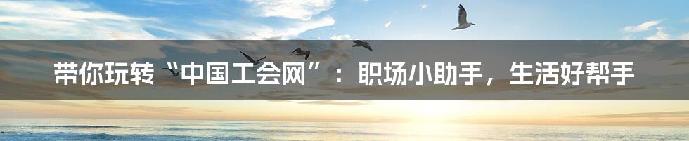 带你玩转“中国工会网”：职场小助手，生活好帮手