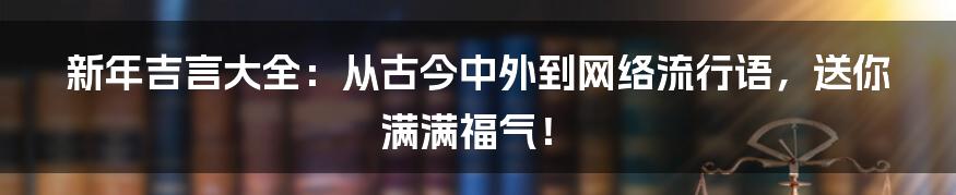 新年吉言大全:从古今中外到网络流行语,送你满满福气!