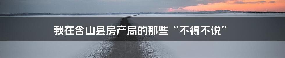我在含山县房产局的那些“不得不说”