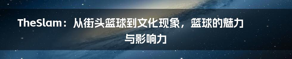 TheSlam：从街头篮球到文化现象，篮球的魅力与影响力