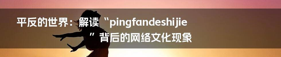 平反的世界:解读“pingfandeshijie”背后的网络文化现象