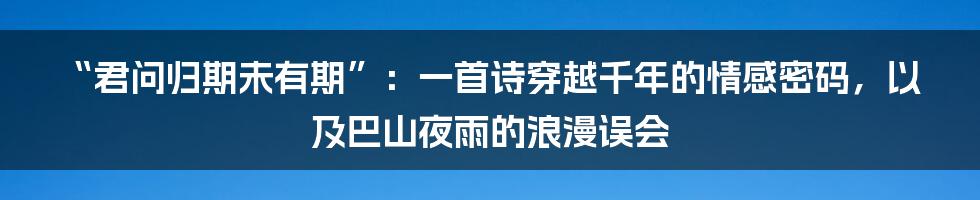“君问归期未有期”：一首诗穿越千年的情感密码，以及巴山夜雨的浪漫误会
