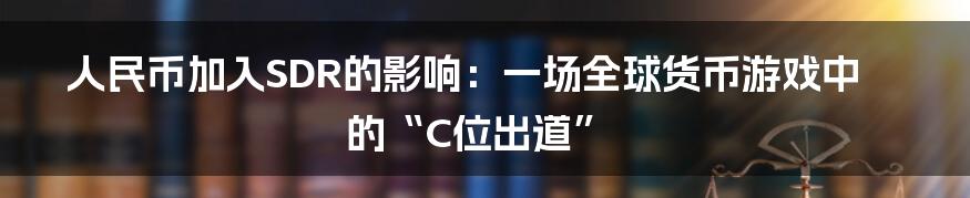 人民币加入SDR的影响：一场全球货币游戏中的“C位出道”