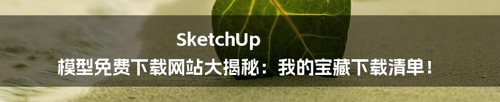 SketchUp 模型免费下载网站大揭秘：我的宝藏下载清单！