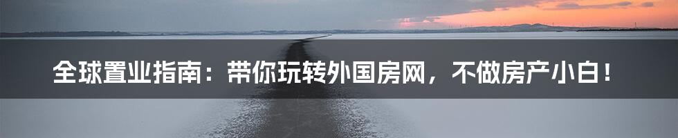 全球置业指南:带你玩转外国房网,不做房产小白!