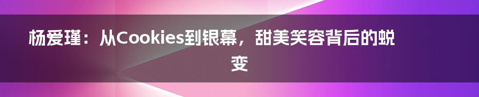 杨爱瑾：从Cookies到银幕，甜美笑容背后的蜕变