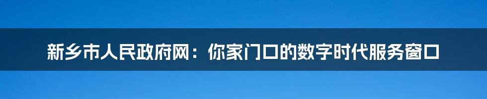 新乡市人民政府网：你家门口的数字时代服务窗口