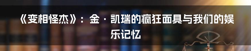 《变相怪杰》:金·凯瑞的疯狂面具与我们的娱乐记忆