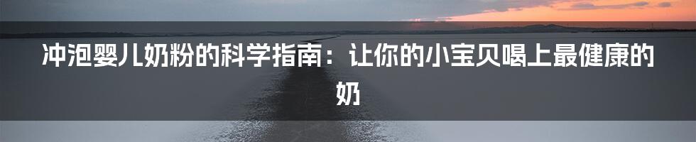 冲泡婴儿奶粉的科学指南：让你的小宝贝喝上最健康的奶