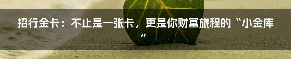 招行金卡：不止是一张卡，更是你财富旅程的“小金库”