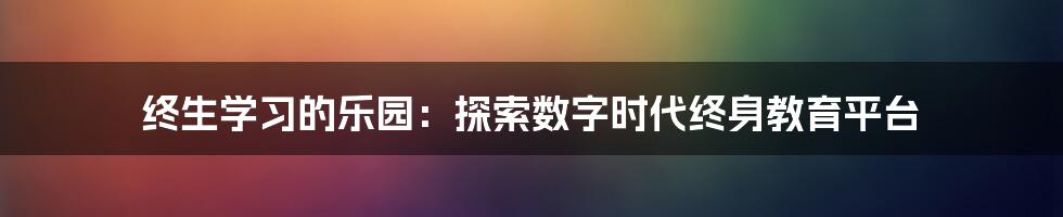 终生学习的乐园：探索数字时代终身教育平台