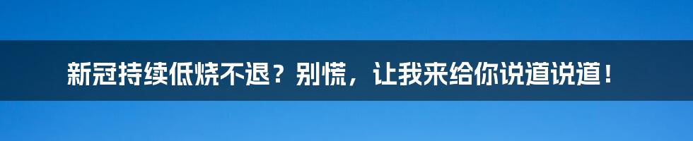 新冠持续低烧不退?别慌,让我来给你说道说道!