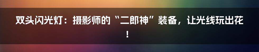 双头闪光灯：摄影师的“二郎神”装备，让光线玩出花！