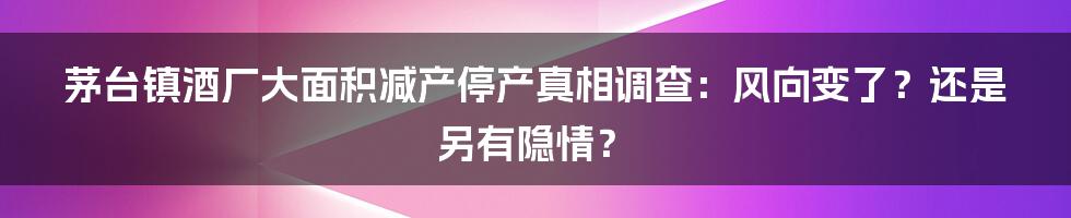 茅台镇酒厂大面积减产停产真相调查:风向变了?还是另有隐情?