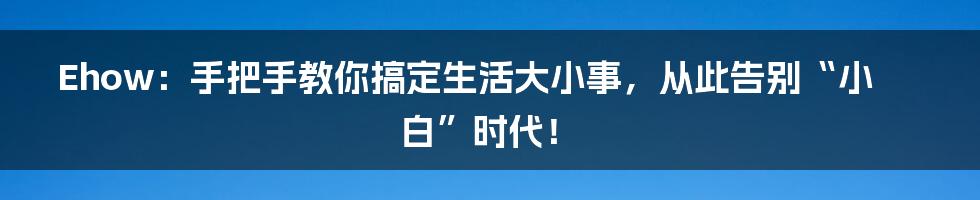 Ehow：手把手教你搞定生活大小事，从此告别“小白”时代！