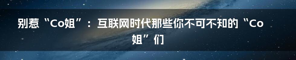 别惹“Co姐”:互联网时代那些你不可不知的“Co姐”们