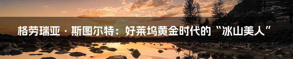 格劳瑞亚·斯图尔特：好莱坞黄金时代的“冰山美人”