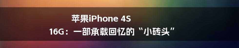 苹果iPhone 4S 16G：一部承载回忆的“小砖头”