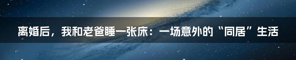 离婚后，我和老爸睡一张床：一场意外的“同居”生活