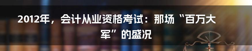 2012年,会计从业资格考试:那场“百万大军”的盛况