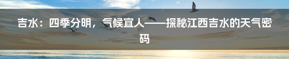 吉水：四季分明，气候宜人——探秘江西吉水的天气密码