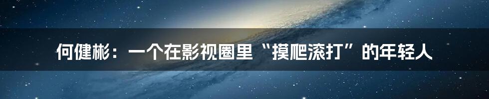 何健彬:一个在影视圈里“摸爬滚打”的年轻人