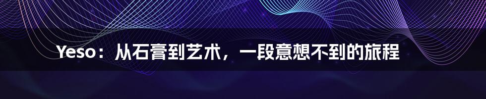 Yeso：从石膏到艺术，一段意想不到的旅程