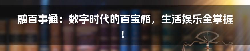 融百事通：数字时代的百宝箱，生活娱乐全掌握！