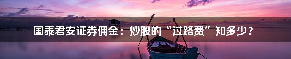 国泰君安证券佣金:炒股的“过路费”知多少?