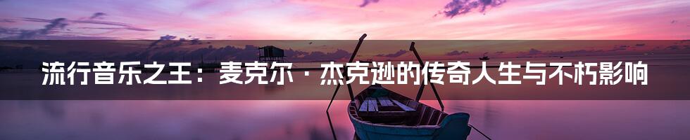 流行音乐之王:麦克尔·杰克逊的传奇人生与不朽影响