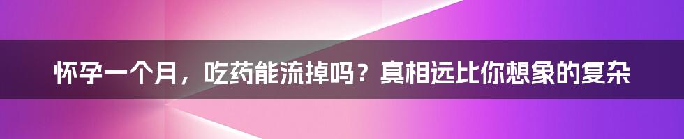 怀孕一个月,吃药能流掉吗?真相远比你想象的复杂