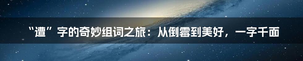 “遭”字的奇妙组词之旅：从倒霉到美好，一字千面